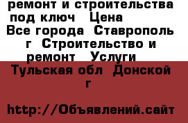 ремонт и строительства под ключ › Цена ­ 1 000 - Все города, Ставрополь г. Строительство и ремонт » Услуги   . Тульская обл.,Донской г.